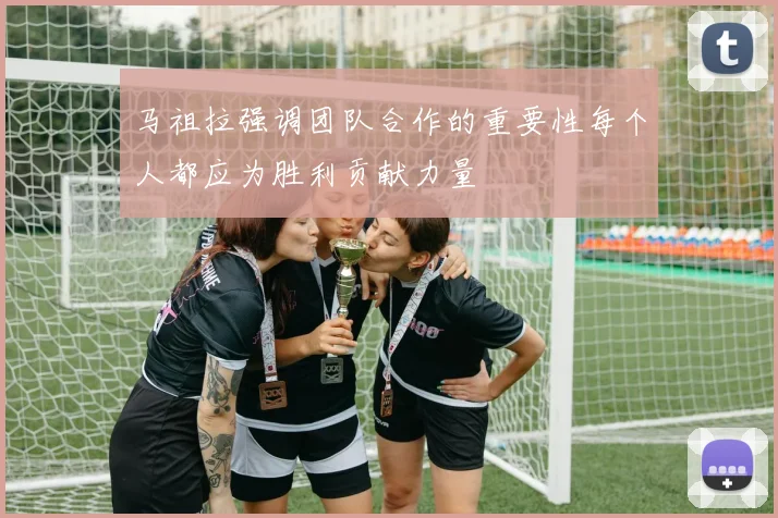 马祖拉强调团队合作的重要性每个人都应为胜利贡献力量