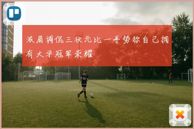 浓眉调侃三状元比一手势称自己拥有大学冠军荣耀