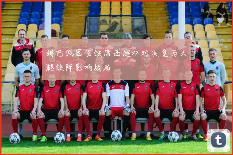 姆巴佩因伤缺席西超杯对决皇马大腿缺阵影响战局
