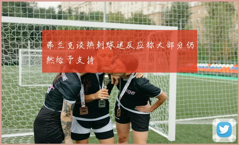 弗兰克谈热刺球迷反应称大部分仍然给予支持