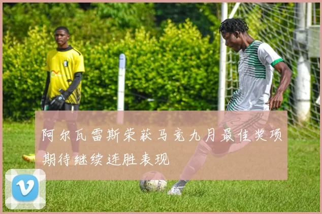 阿尔瓦雷斯荣获马竞九月最佳奖项期待继续连胜表现