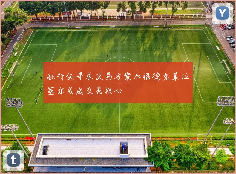 独行侠寻求交易方案加福德克莱拉塞尔或成交易核心