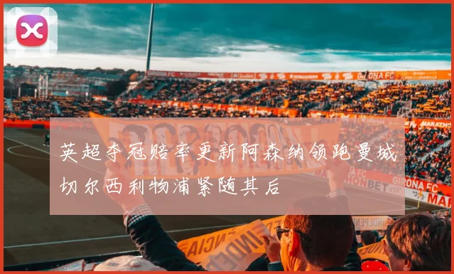 英超夺冠赔率更新阿森纳领跑曼城切尔西利物浦紧随其后