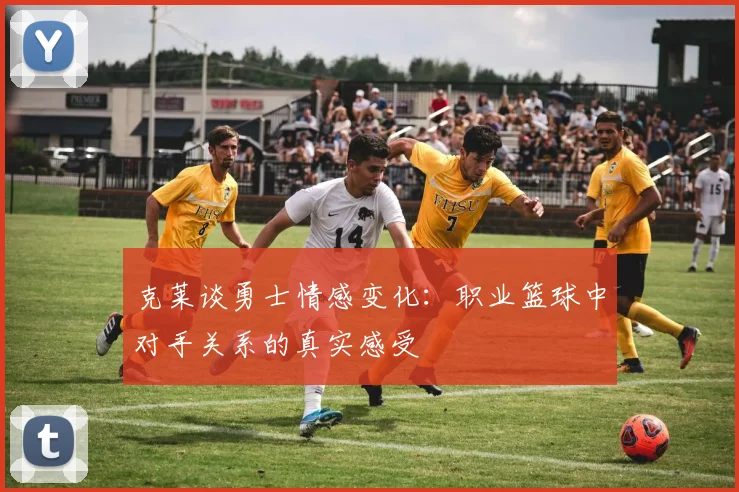 克莱谈勇士情感变化：职业篮球中对手关系的真实感受