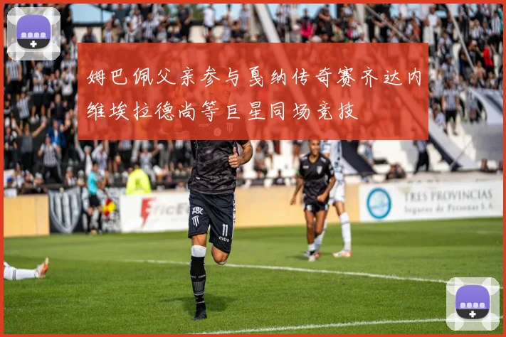 姆巴佩父亲参与戛纳传奇赛齐达内维埃拉德尚等巨星同场竞技