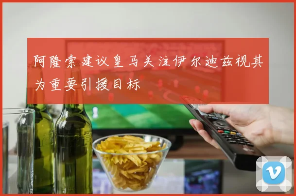 阿隆索建议皇马关注伊尔迪兹视其为重要引援目标