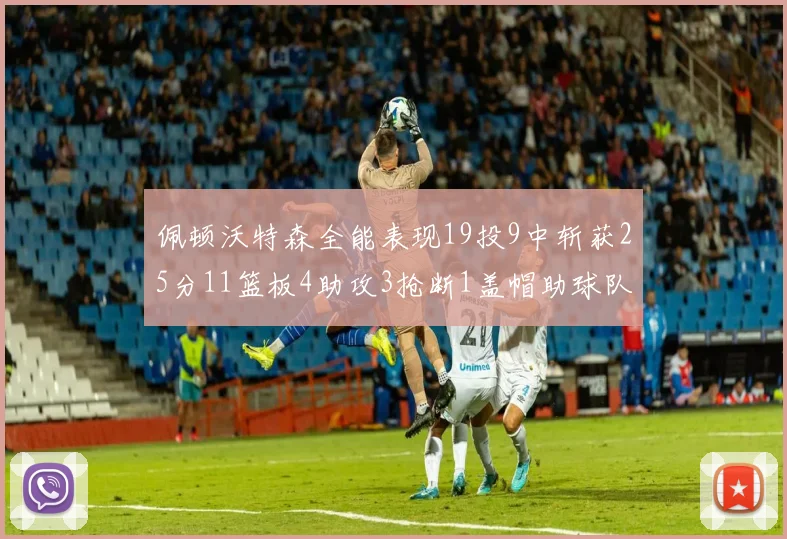 佩顿沃特森全能表现19投9中斩获25分11篮板4助攻3抢断1盖帽助球队争胜