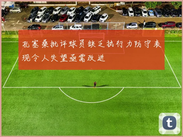 孔塞桑批评球员缺乏执行力防守表现令人失望亟需改进