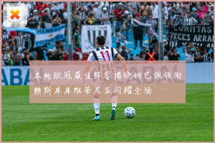 本轮欧冠最佳阵容揭晓姆巴佩领衔赖斯库库维蒂尼亚闪耀全场