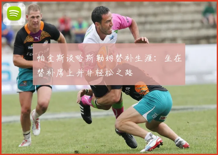 帕金斯谈哈斯勒姆替补生涯：坐在替补席上并非轻松之路