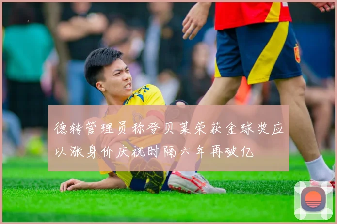 德转管理员称登贝莱荣获金球奖应以涨身价庆祝时隔六年再破亿