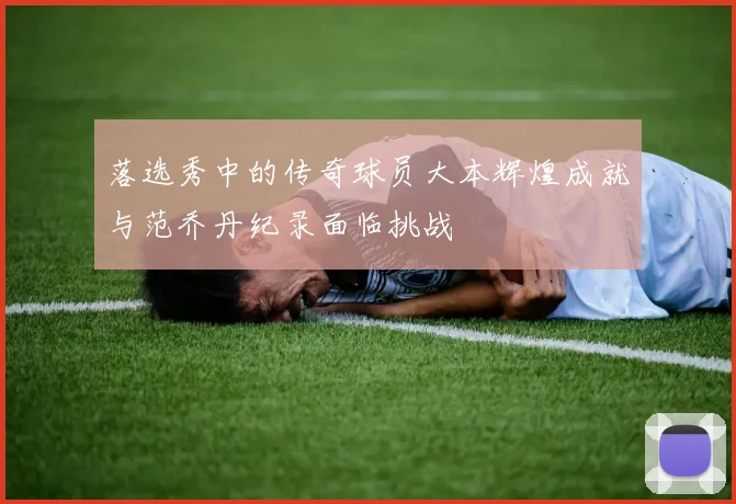 落选秀中的传奇球员大本辉煌成就与范乔丹纪录面临挑战