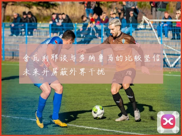 舍瓦利耶谈与多纳鲁马的比较坚信未来并屏蔽外界干扰