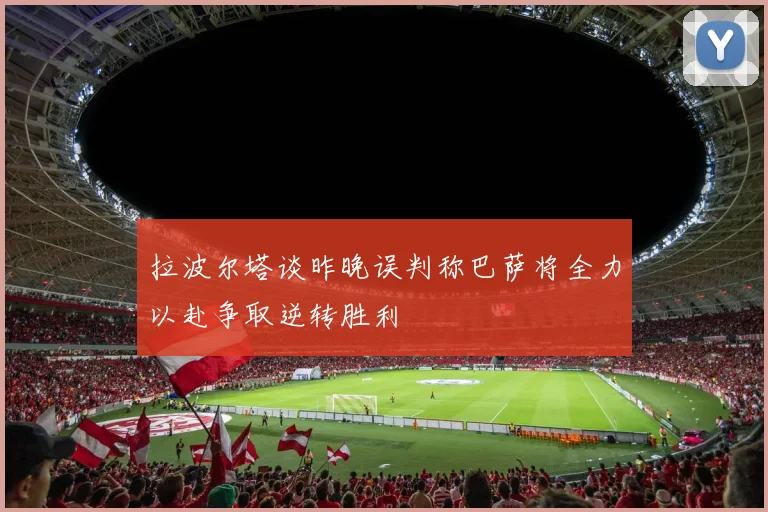 拉波尔塔谈昨晚误判称巴萨将全力以赴争取逆转胜利