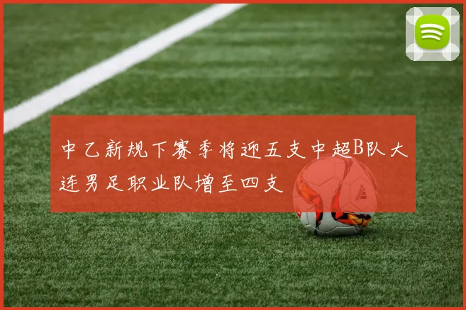 中乙新规下赛季将迎五支中超B队大连男足职业队增至四支