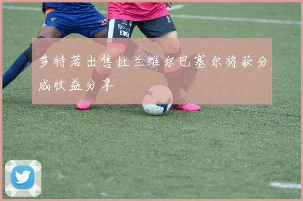 多特若出售杜兰维尔巴塞尔将获分成收益分享