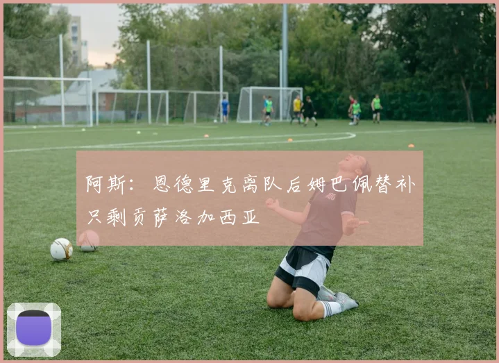 阿斯：恩德里克离队后姆巴佩替补只剩贡萨洛加西亚