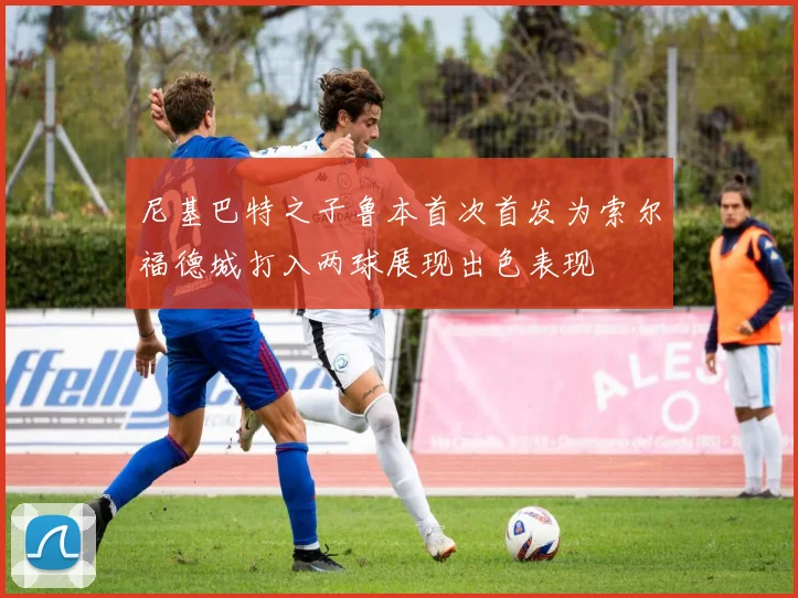 尼基巴特之子鲁本首次首发为索尔福德城打入两球展现出色表现