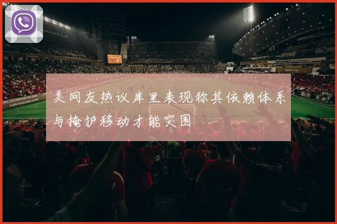 美网友热议库里表现称其依赖体系与掩护移动才能突围