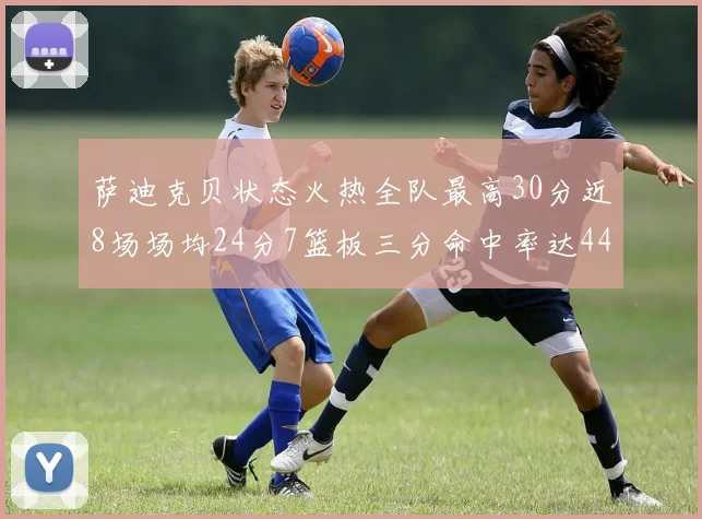 萨迪克贝状态火热全队最高30分近8场场均24分7篮板三分命中率达44