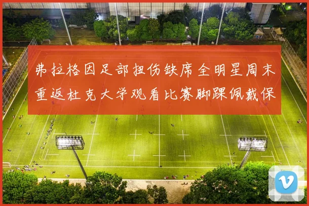 弗拉格因足部扭伤缺席全明星周末重返杜克大学观看比赛脚踝佩戴保护靴