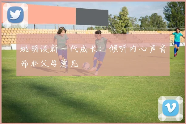 姚明谈新一代成长：倾听内心声音而非父母意见