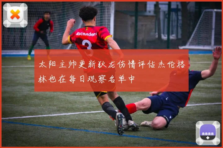 太阳主帅更新狄龙伤情评估杰伦格林也在每日观察名单中