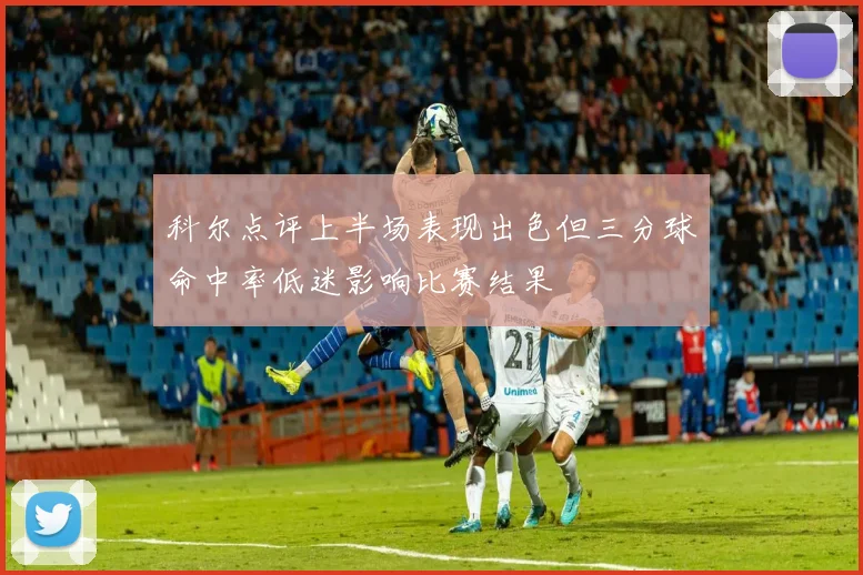 科尔点评上半场表现出色但三分球命中率低迷影响比赛结果