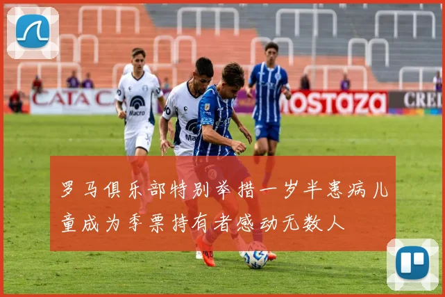 罗马俱乐部特别举措一岁半患病儿童成为季票持有者感动无数人