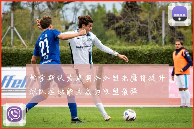 帕金斯认为库明加加盟老鹰将提升球队运动能力成为联盟最强