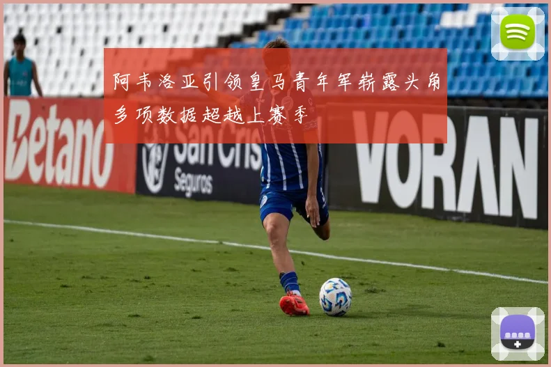 阿韦洛亚引领皇马青年军崭露头角多项数据超越上赛季