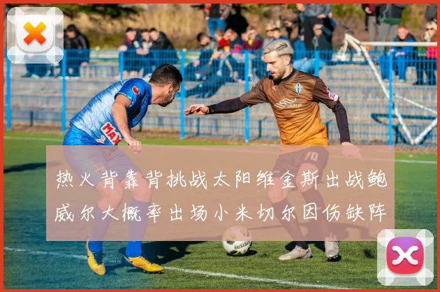 热火背靠背挑战太阳维金斯出战鲍威尔大概率出场小米切尔因伤缺阵