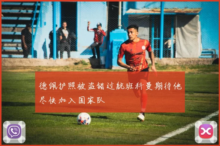 德佩护照被盗错过航班科曼期待他尽快加入国家队