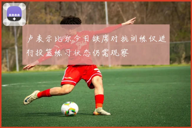 卢表示比尔今日缺席对抗训练仅进行投篮练习状态仍需观察