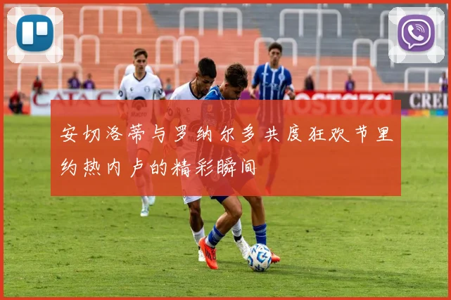安切洛蒂与罗纳尔多共度狂欢节里约热内卢的精彩瞬间