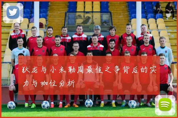 狄龙与小米勒周最佳之争背后的实力与咖位分析