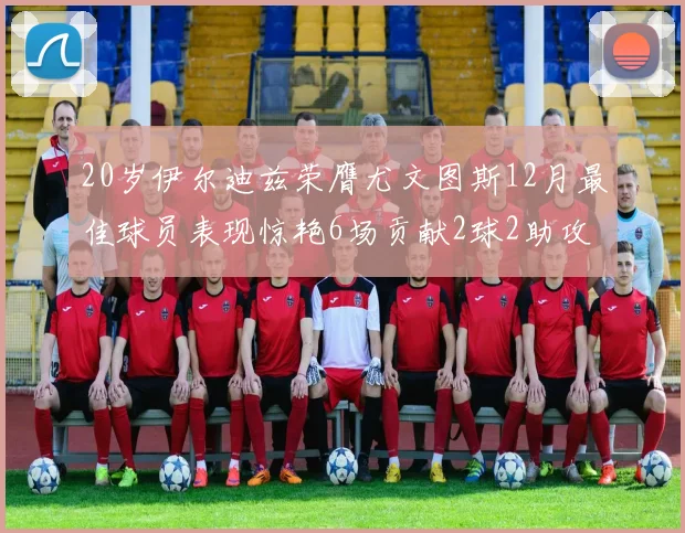 20岁伊尔迪兹荣膺尤文图斯12月最佳球员表现惊艳6场贡献2球2助攻