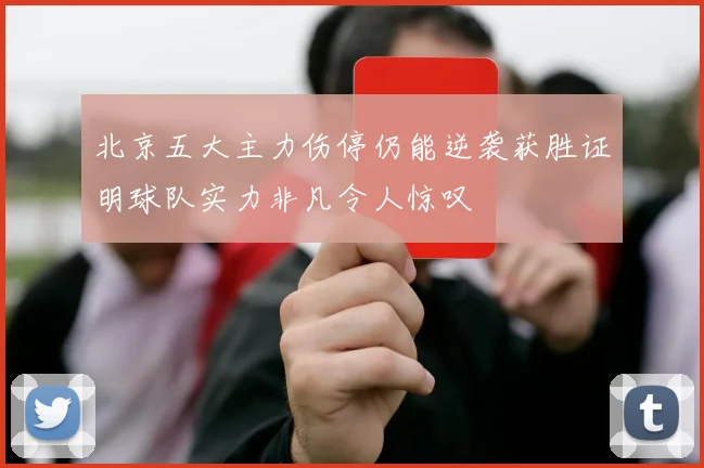 北京五大主力伤停仍能逆袭获胜证明球队实力非凡令人惊叹