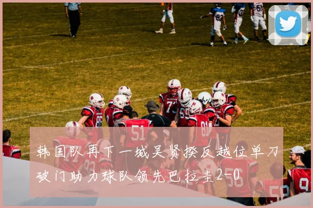 韩国队再下一城吴贤揆反越位单刀破门助力球队领先巴拉圭2-0