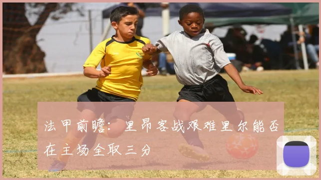 法甲前瞻：里昂客战艰难里尔能否在主场全取三分