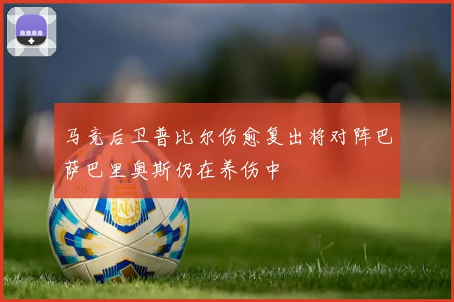 马竞后卫普比尔伤愈复出将对阵巴萨巴里奥斯仍在养伤中