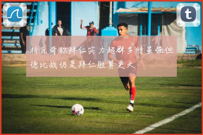 科瓦奇称拜仁实力超群多特虽强但德比战仍是拜仁胜算更大
