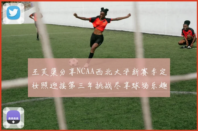 王芙蕖分享NCAA西北大学新赛季定妆照迎接第三年挑战尽享球场乐趣