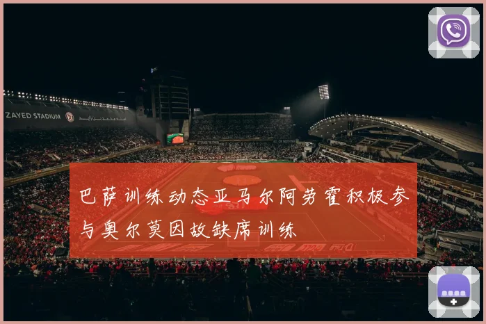 巴萨训练动态亚马尔阿劳霍积极参与奥尔莫因故缺席训练