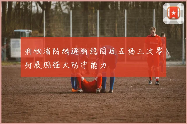利物浦防线逐渐稳固近五场三次零封展现强大防守能力