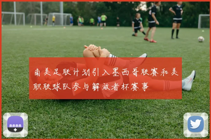 南美足联计划引入墨西哥联赛和美职联球队参与解放者杯赛事