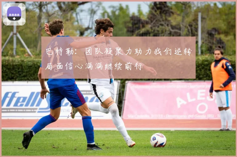巴特勒：团队凝聚力助力我们逆转局面信心满满继续前行