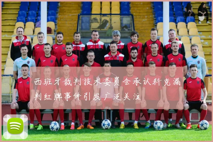 西班牙裁判技术委员会承认科克漏判红牌事件引发广泛关注