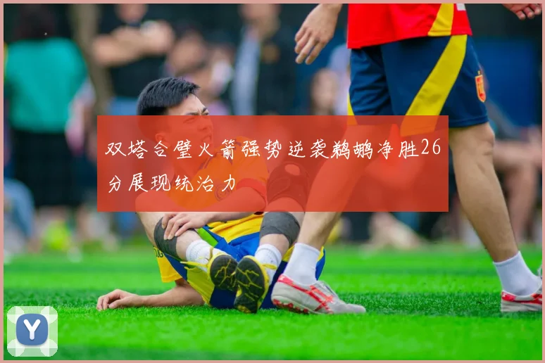 双塔合璧火箭强势逆袭鹈鹕净胜26分展现统治力