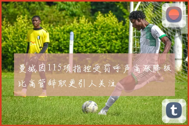曼城因115项指控受罚呼声高涨降级比高管辞职更引人关注